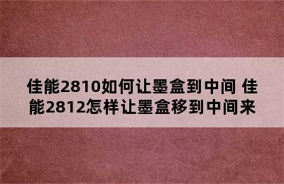 佳能2810如何让墨盒到中间 佳能2812怎样让墨盒移到中间来